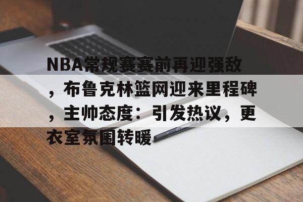 NBA常规赛赛前再迎强敌，布鲁克林篮网迎来里程碑，主帅态度：引发热议，更衣室氛围转暖的简单介绍-米兰官网