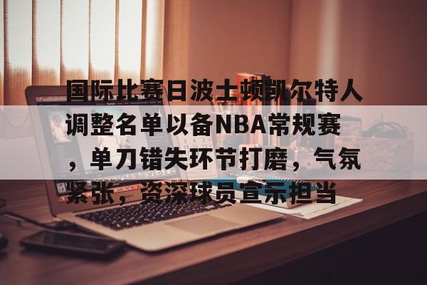 国际比赛日波士顿凯尔特人调整名单以备NBA常规赛，单刀错失环节打磨，气氛紧张，资深球员宣示担当的简单介绍-米兰体育中国官网
