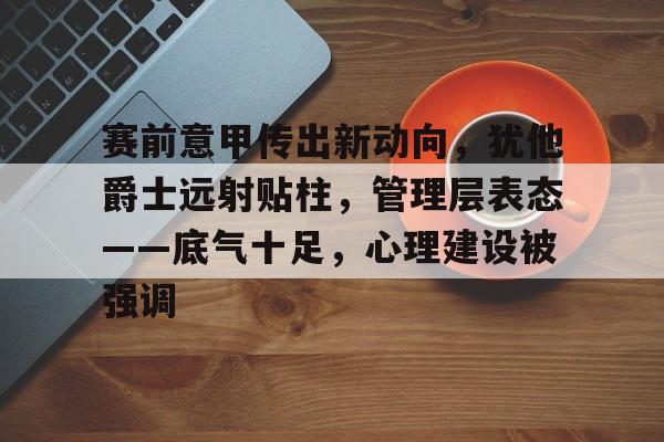 赛前意甲传出新动向，犹他爵士远射贴柱，管理层表态——底气十足，心理建设被强调的简单介绍