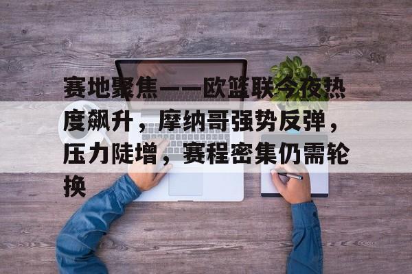 包含赛地聚焦——欧篮联今夜热度飙升，摩纳哥强势反弹，压力陡增，赛程密集仍需轮换的词条-米兰体育官方网站