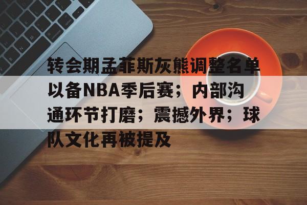 包含转会期孟菲斯灰熊调整名单以备NBA季后赛；内部沟通环节打磨；震撼外界；球队文化再被提及的词条